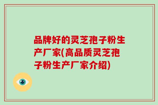 品牌好的灵芝孢子粉生产厂家(高品质灵芝孢子粉生产厂家介绍)