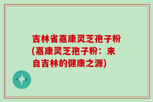 吉林省嘉康灵芝孢子粉(嘉康灵芝孢子粉：来自吉林的健康之源)