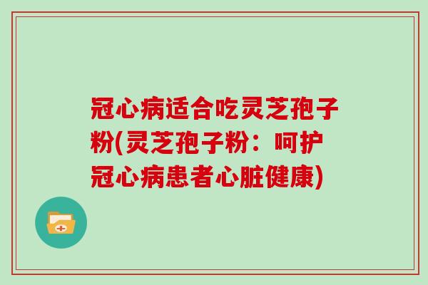 冠心病适合吃灵芝孢子粉(灵芝孢子粉：呵护冠心病患者心脏健康)