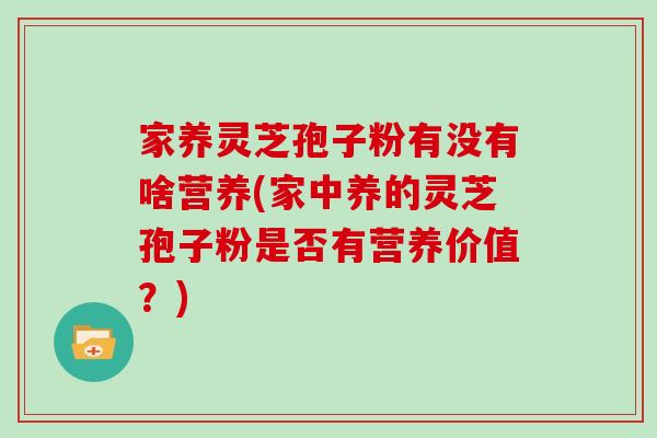 家养灵芝孢子粉有没有啥营养(家中养的灵芝孢子粉是否有营养价值？)