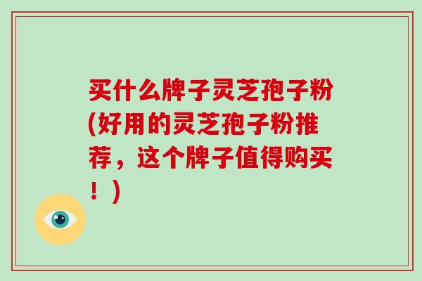买什么牌子灵芝孢子粉(好用的灵芝孢子粉推荐，这个牌子值得购买！)