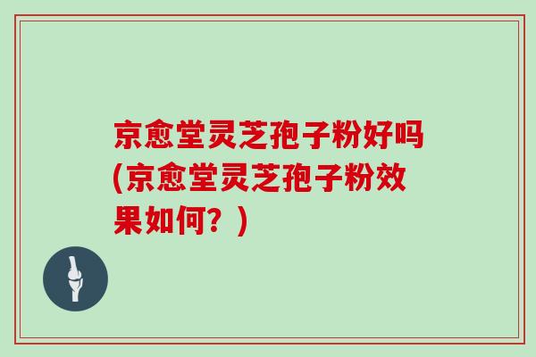 京愈堂灵芝孢子粉好吗(京愈堂灵芝孢子粉效果如何？)