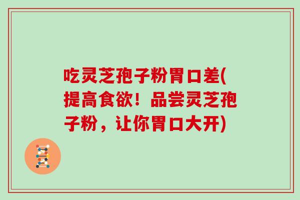吃灵芝孢子粉胃口差(提高食欲！品尝灵芝孢子粉，让你胃口大开)