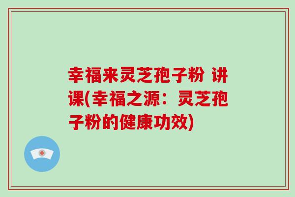 幸福来灵芝孢子粉 讲课(幸福之源：灵芝孢子粉的健康功效)