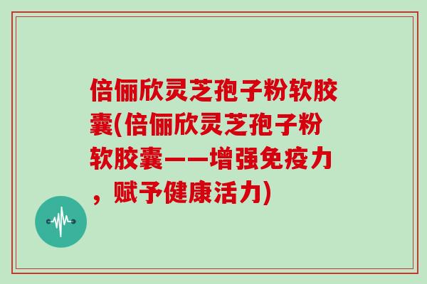 倍俪欣灵芝孢子粉软胶囊(倍俪欣灵芝孢子粉软胶囊——增强免疫力，赋予健康活力)