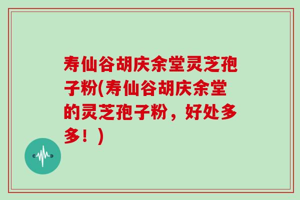 寿仙谷胡庆余堂灵芝孢子粉(寿仙谷胡庆余堂的灵芝孢子粉，好处多多！)