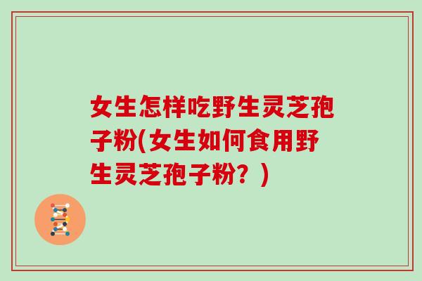 女生怎样吃野生灵芝孢子粉(女生如何食用野生灵芝孢子粉？)