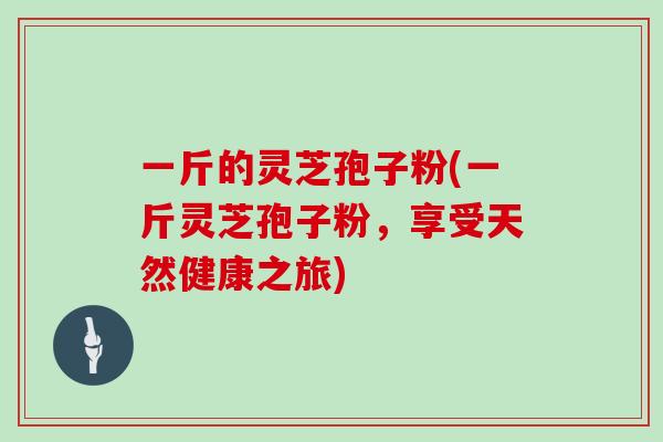 一斤的灵芝孢子粉(一斤灵芝孢子粉，享受天然健康之旅)