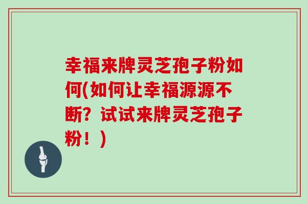 幸福来牌灵芝孢子粉如何(如何让幸福源源不断？试试来牌灵芝孢子粉！)