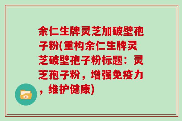 余仁生牌灵芝加破壁孢子粉(重构余仁生牌灵芝破壁孢子粉标题：灵芝孢子粉，增强免疫力，维护健康)
