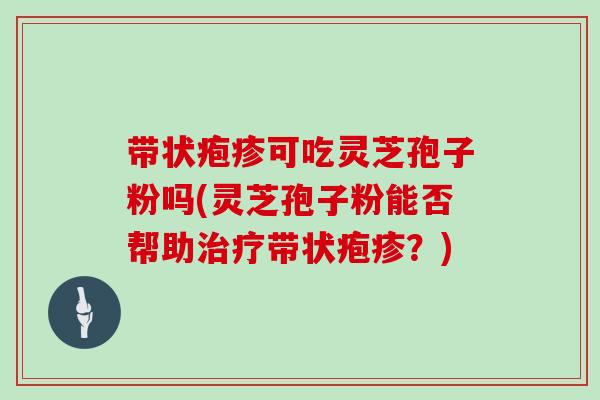 带状疱疹可吃灵芝孢子粉吗(灵芝孢子粉能否帮助治疗带状疱疹？)