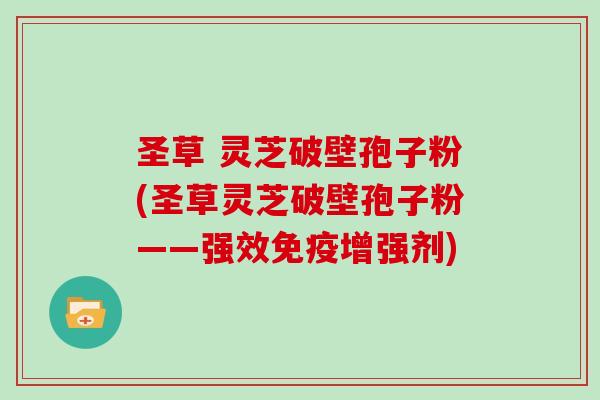 圣草 灵芝破壁孢子粉(圣草灵芝破壁孢子粉——强效免疫增强剂)