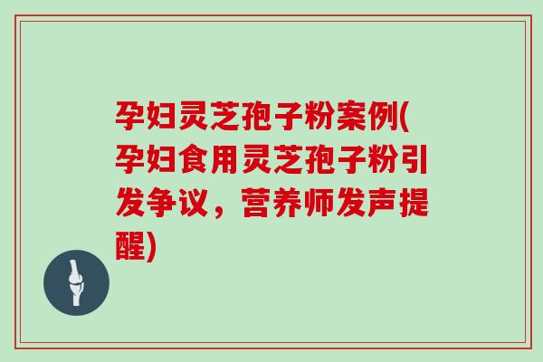 孕妇灵芝孢子粉案例(孕妇食用灵芝孢子粉引发争议，营养师发声提醒)