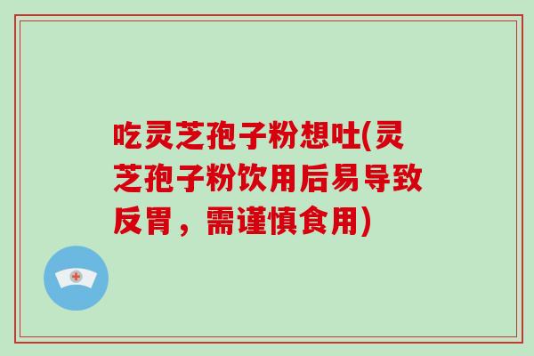 吃灵芝孢子粉想吐(灵芝孢子粉饮用后易导致反胃，需谨慎食用)