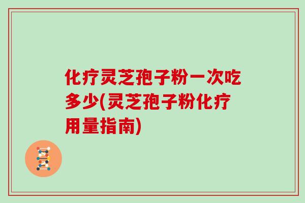 化疗灵芝孢子粉一次吃多少(灵芝孢子粉化疗用量指南)