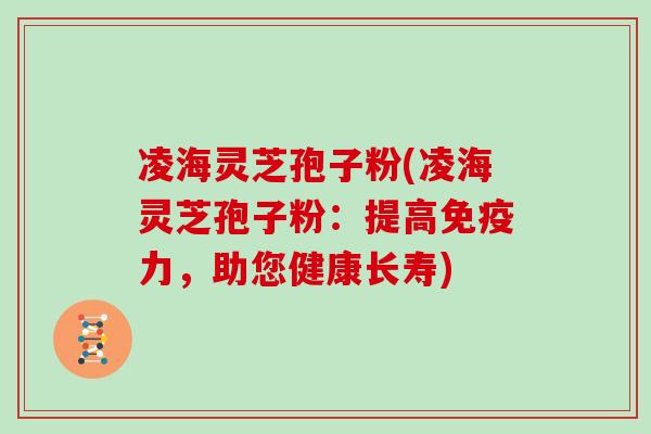 凌海灵芝孢子粉(凌海灵芝孢子粉：提高免疫力，助您健康长寿)