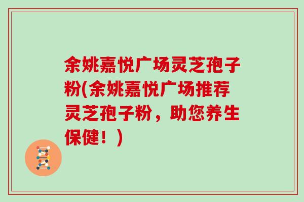 余姚嘉悦广场灵芝孢子粉(余姚嘉悦广场推荐灵芝孢子粉，助您养生保健！)-第1张图片-灵芝大师