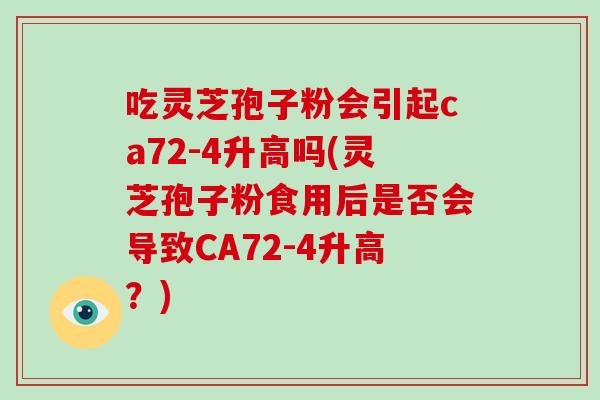 吃灵芝孢子粉会引起ca72-4升高吗(灵芝孢子粉食用后是否会导致CA72-4升高？)