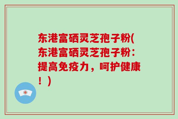 东港富硒灵芝孢子粉(东港富硒灵芝孢子粉：提高免疫力，呵护健康！)