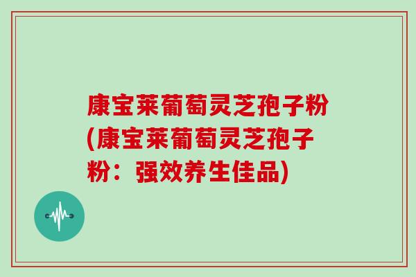 康宝莱葡萄灵芝孢子粉(康宝莱葡萄灵芝孢子粉：强效养生佳品)