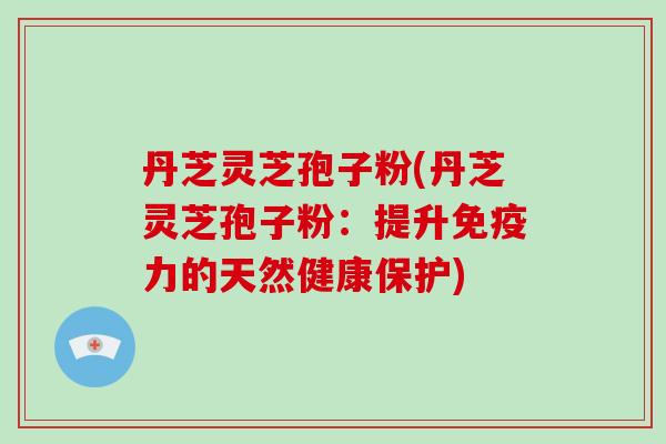 丹芝灵芝孢子粉(丹芝灵芝孢子粉:提升免疫力的天然健康保护)-第1张图片-灵芝大师 丹芝灵芝孢子粉(丹芝灵芝孢子粉:提升免疫力的天然健康保护)-第1张图片-灵芝大师