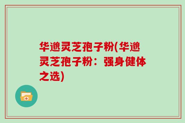 华邈灵芝孢子粉(华邈灵芝孢子粉:强身健体之选)-第1张图片-灵芝大师 华邈灵芝孢子粉(华邈灵芝孢子粉:强身健体之选)-第1张图片-灵芝大师