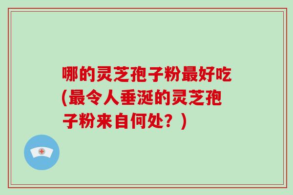 哪的灵芝孢子粉最好吃(最令人垂涎的灵芝孢子粉来自何处？)