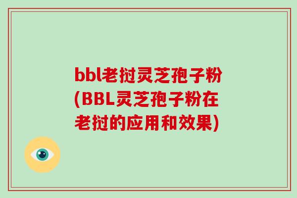 bbl老挝灵芝孢子粉(BBL灵芝孢子粉在老挝的应用和效果)