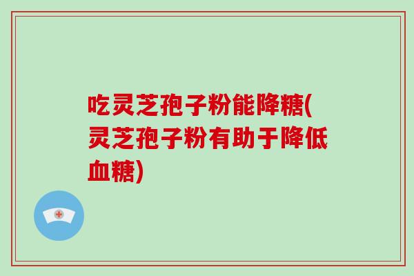 吃灵芝孢子粉能降糖(灵芝孢子粉有助于降低血糖)