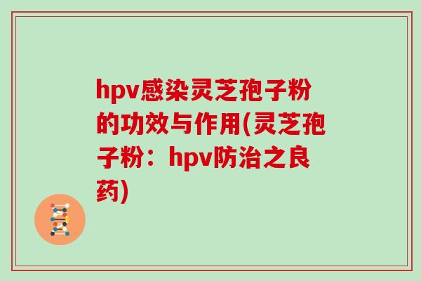 hpv感染灵芝孢子粉的功效与作用(灵芝孢子粉：hpv防治之良药)