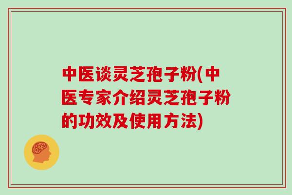 中医谈灵芝孢子粉(中医专家介绍灵芝孢子粉的功效及使用方法)