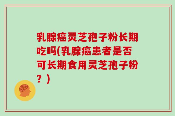 乳腺癌灵芝孢子粉长期吃吗(乳腺癌患者是否可长期食用灵芝孢子粉？)