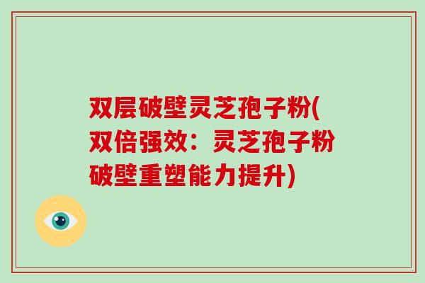 双层破壁灵芝孢子粉(双倍强效：灵芝孢子粉破壁重塑能力提升)