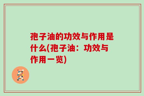 孢子油的功效与作用是什么(孢子油：功效与作用一览)