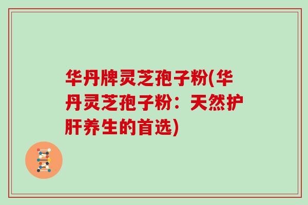 华丹牌灵芝孢子粉(华丹灵芝孢子粉：天然护肝养生的首选)