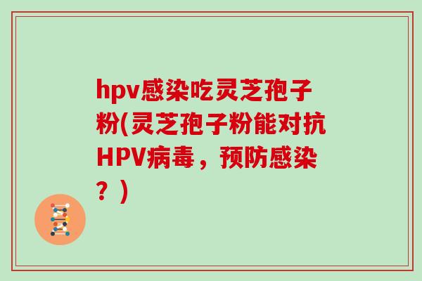 hpv感染吃灵芝孢子粉(灵芝孢子粉能对抗HPV病毒，预防感染？)
