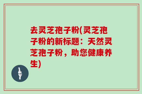 去灵芝孢子粉(灵芝孢子粉的新标题:天然灵芝孢子粉,助您健康养生)-第1张图片-灵芝大师 去灵芝孢子粉(灵芝孢子粉的新标题:天然灵芝孢子粉,助您健康养生)-第1张图片-灵芝大师