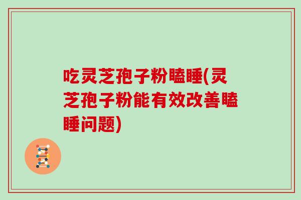 吃灵芝孢子粉瞌睡(灵芝孢子粉能有效改善瞌睡问题)