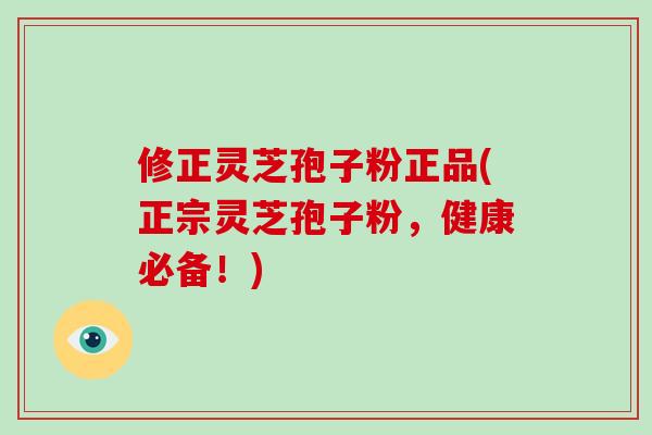 修正灵芝孢子粉正品(正宗灵芝孢子粉，健康必备！)-第1张图片-灵芝大师
