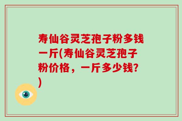 寿仙谷灵芝孢子粉多钱一斤(寿仙谷灵芝孢子粉价格,一斤多少钱?)-第1张图片-灵芝大师 寿仙谷灵芝孢子粉多钱一斤(寿仙谷灵芝孢子粉价格,一斤多少钱?)-第1张图片-灵芝大师