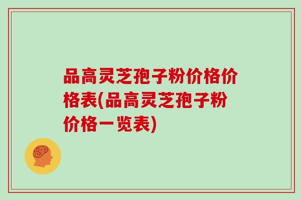 品高灵芝孢子粉价格价格表(品高灵芝孢子粉价格一览表)