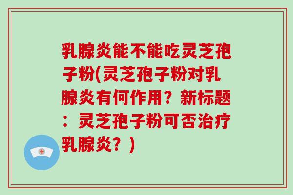 乳腺炎能不能吃灵芝孢子粉(灵芝孢子粉对乳腺炎有何作用?新标题:灵芝孢子粉可否治疗乳腺炎?)-第1张图片-灵芝大师 乳腺炎能不能吃灵芝孢子粉(灵芝孢子粉对乳腺炎有何作用?新标题:灵芝孢子粉可否治疗乳腺炎?)-第1张图片-灵芝大师