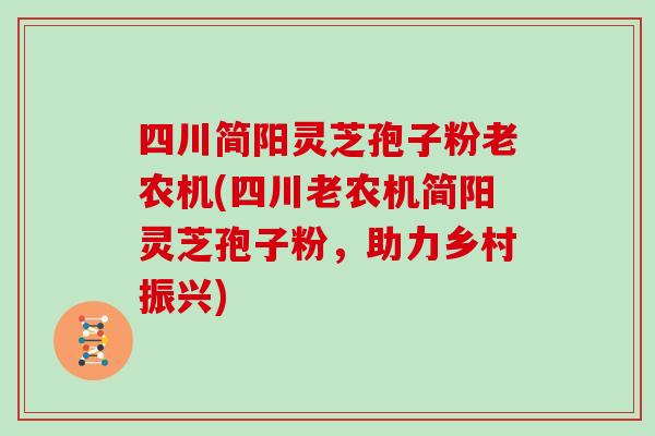 四川简阳灵芝孢子粉老农机(四川老农机简阳灵芝孢子粉，助力乡村振兴)