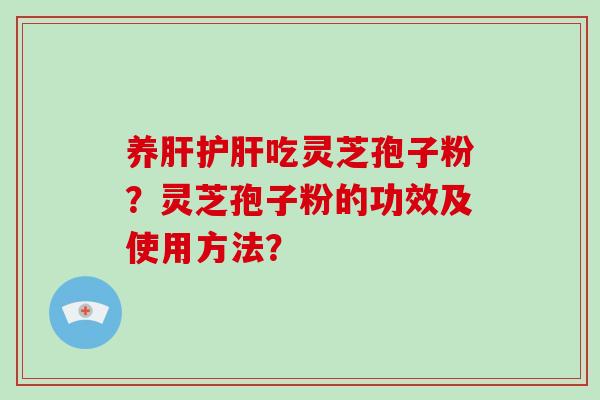 养肝护肝吃灵芝孢子粉？灵芝孢子粉的功效及使用方法？