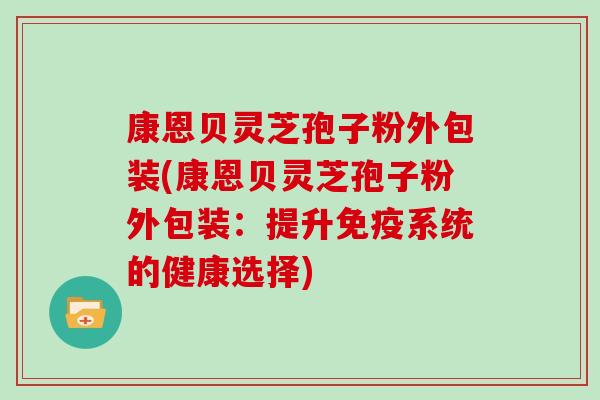 康恩贝灵芝孢子粉外包装(康恩贝灵芝孢子粉外包装：提升免疫系统的健康选择)