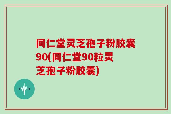 同仁堂灵芝孢子粉胶囊90(同仁堂90粒灵芝孢子粉胶囊)