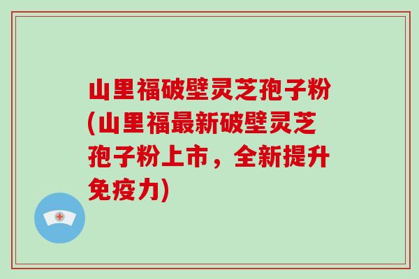 山里福破壁灵芝孢子粉(山里福最新破壁灵芝孢子粉上市,全新提升免疫力)-第1张图片-灵芝大师 山里福破壁灵芝孢子粉(山里福最新破壁灵芝孢子粉上市,全新提升免疫力)-第1张图片-灵芝大师
