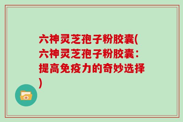 六神灵芝孢子粉胶囊(六神灵芝孢子粉胶囊:提高免疫力的奇妙选择)-第1张图片-灵芝大师 六神灵芝孢子粉胶囊(六神灵芝孢子粉胶囊:提高免疫力的奇妙选择)-第1张图片-灵芝大师
