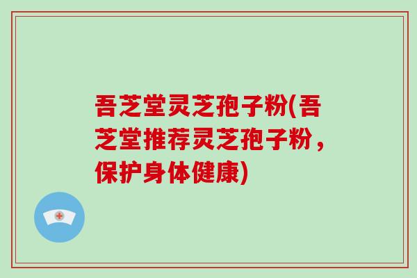 吾芝堂灵芝孢子粉(吾芝堂推荐灵芝孢子粉，保护身体健康)