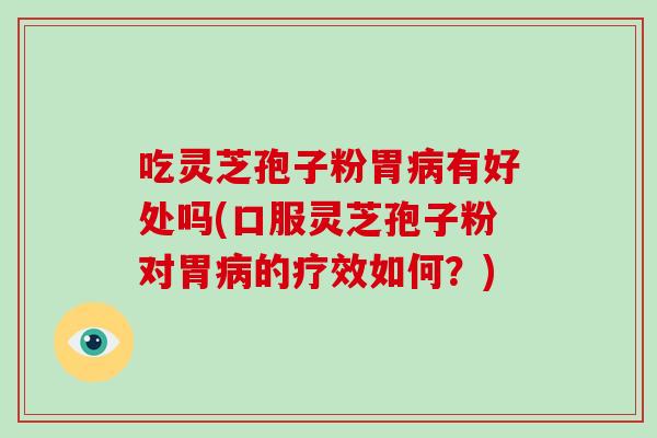 吃灵芝孢子粉胃病有好处吗(口服灵芝孢子粉对胃病的疗效如何？)